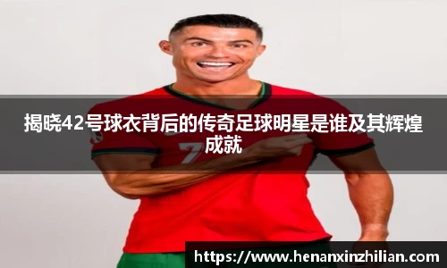 揭晓42号球衣背后的传奇足球明星是谁及其辉煌成就