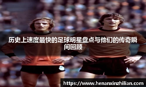 历史上速度最快的足球明星盘点与他们的传奇瞬间回顾
