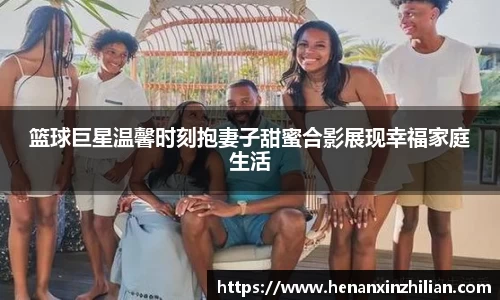 篮球巨星温馨时刻抱妻子甜蜜合影展现幸福家庭生活