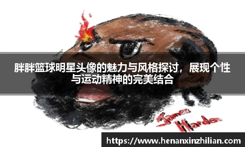 胖胖篮球明星头像的魅力与风格探讨，展现个性与运动精神的完美结合